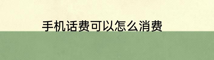 手机话费可以怎么消费