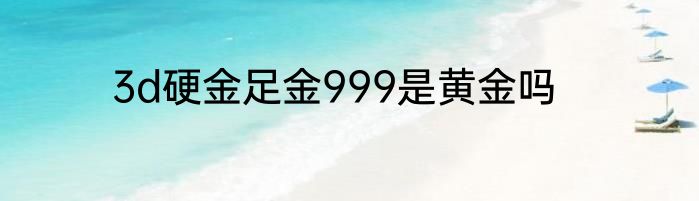 3d硬金足金999是黄金吗