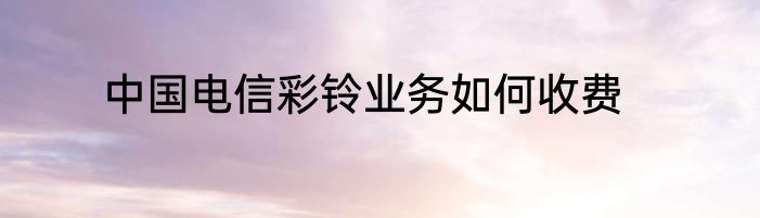 中国电信彩铃业务如何收费