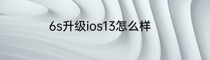 6s升级ios13怎么样