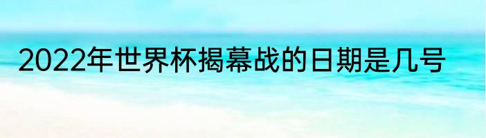 2022年世界杯揭幕战的日期是几号