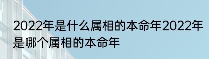 2022年是什么属相的本命年2022年是哪个属相的本命年