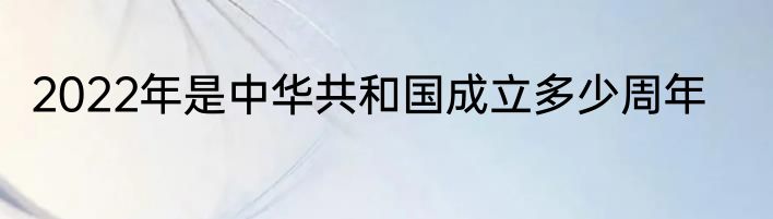 2022年是中华共和国成立多少周年