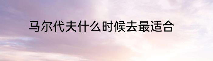 马尔代夫什么时候去最适合