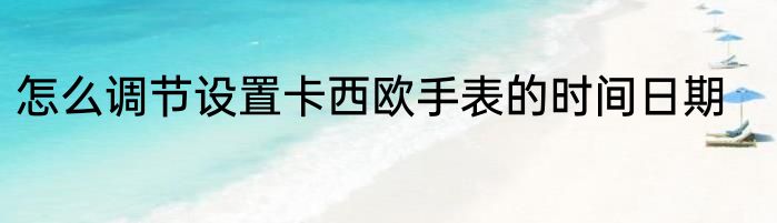 怎么调节设置卡西欧手表的时间日期