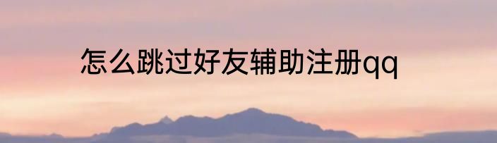 怎么跳过好友辅助注册qq