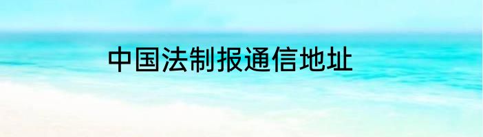 中国法制报通信地址