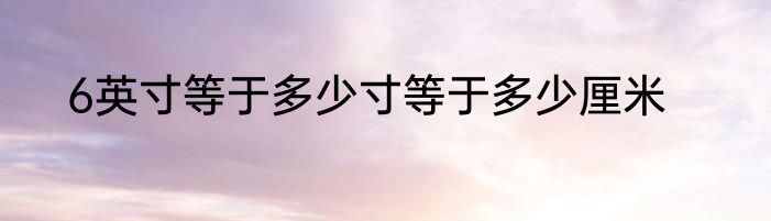 6英寸等于多少寸等于多少厘米