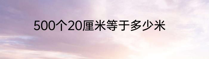 500个20厘米等于多少米