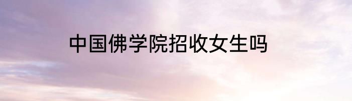 中国佛学院招收女生吗