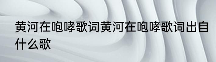 黄河在咆哮歌词黄河在咆哮歌词出自什么歌