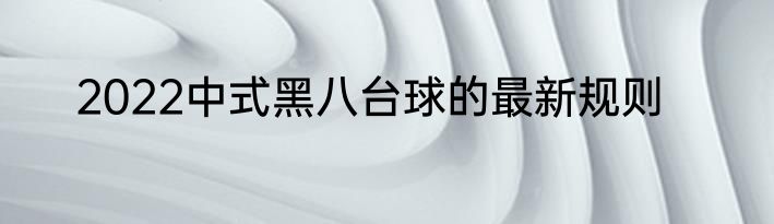 2022中式黑八台球的最新规则