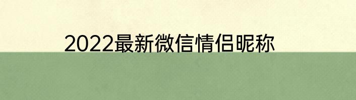 2022最新微信情侣昵称