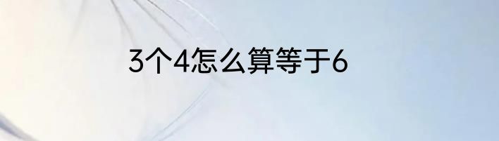 3个4怎么算等于6