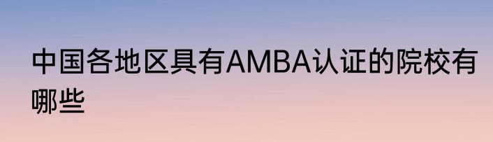 中国各地区具有AMBA认证的院校有哪些