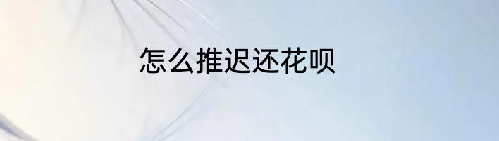 怎么推迟还花呗