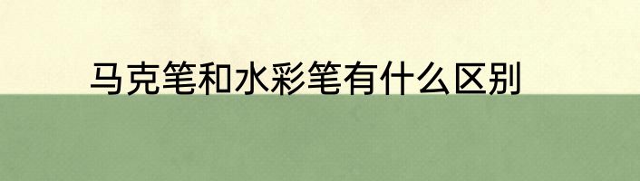 马克笔和水彩笔有什么区别
