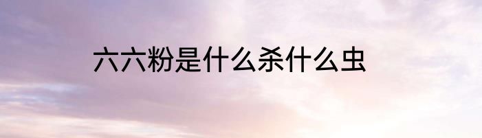 六六粉是什么杀什么虫