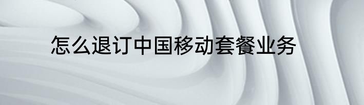 怎么退订中国移动套餐业务