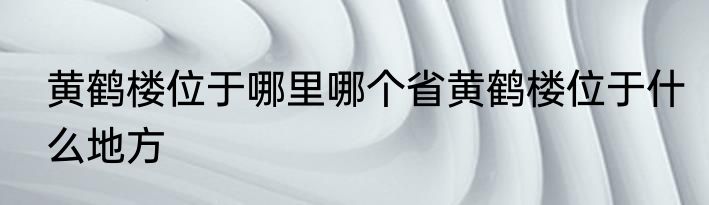 黄鹤楼位于哪里哪个省黄鹤楼位于什么地方