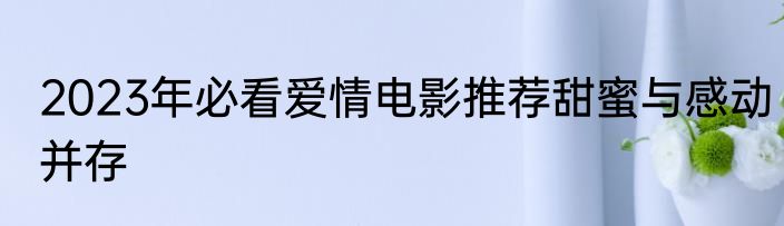 2023年必看爱情电影推荐甜蜜与感动并存
