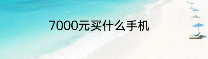 7000元买什么手机