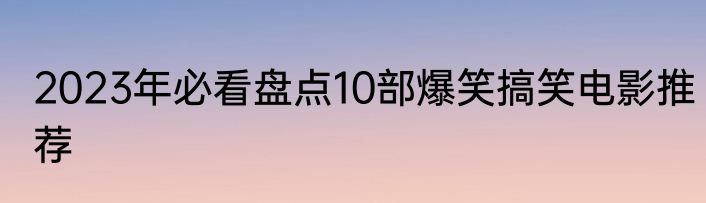2023年必看盘点10部爆笑搞笑电影推荐