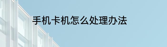 手机卡机怎么处理办法