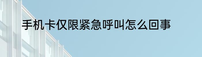 手机卡仅限紧急呼叫怎么回事