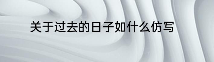 关于过去的日子如什么仿写