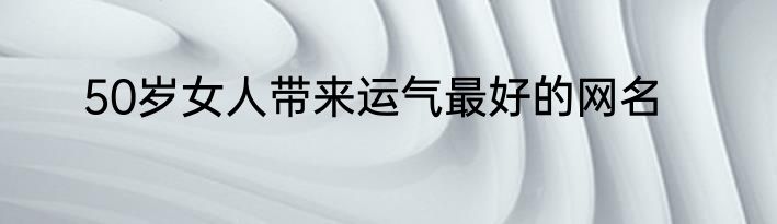 50岁女人带来运气最好的网名