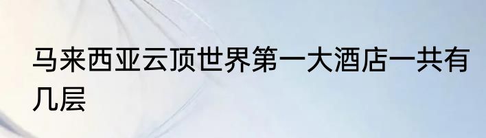 马来西亚云顶世界第一大酒店一共有几层