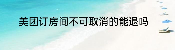 美团订房间不可取消的能退吗