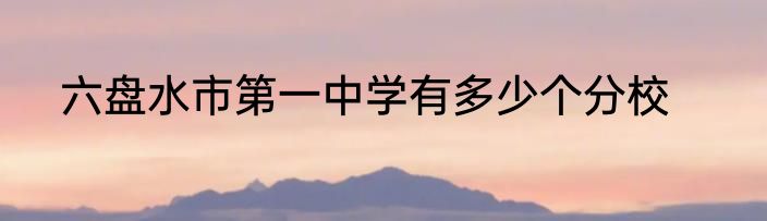六盘水市第一中学有多少个分校