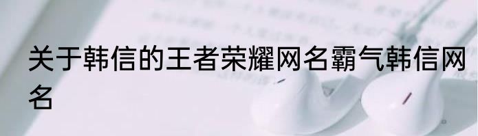 关于韩信的王者荣耀网名霸气韩信网名