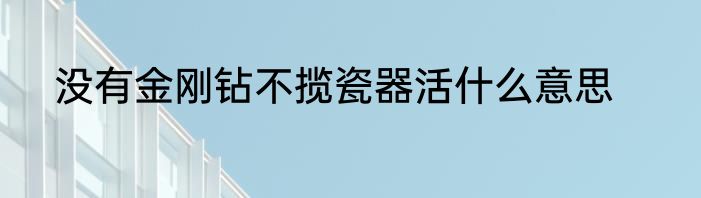 没有金刚钻不揽瓷器活什么意思