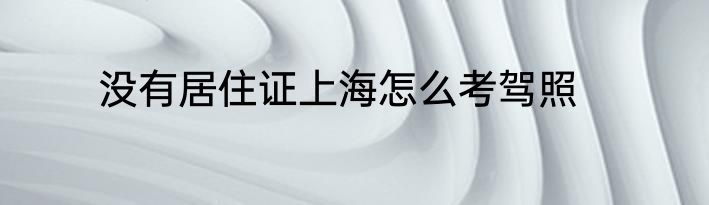 没有居住证上海怎么考驾照