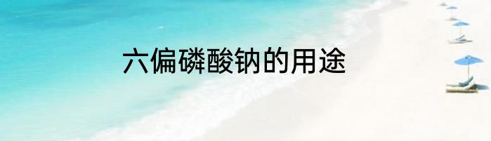 六偏磷酸钠的用途