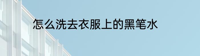怎么洗去衣服上的黑笔水