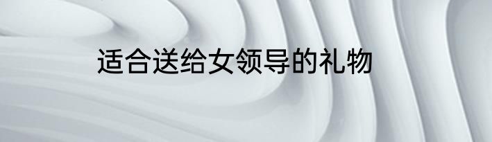 适合送给女领导的礼物