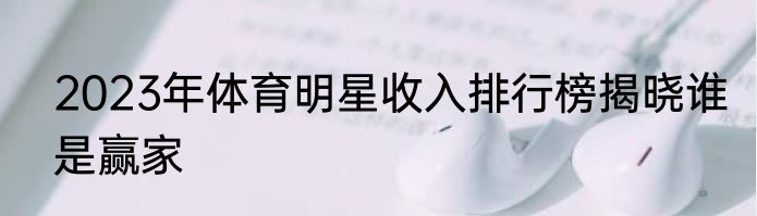 2023年体育明星收入排行榜揭晓谁是赢家