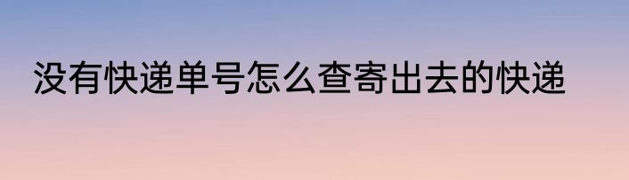 没有快递单号怎么查寄出去的快递