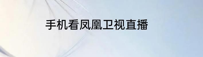 手机看凤凰卫视直播