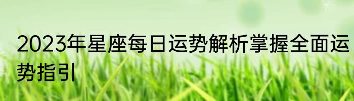 2023年星座每日运势解析掌握全面运势指引