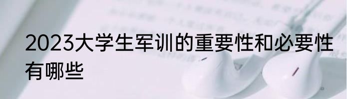 2023大学生军训的重要性和必要性有哪些