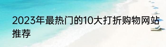 2023年最热门的10大打折购物网站推荐
