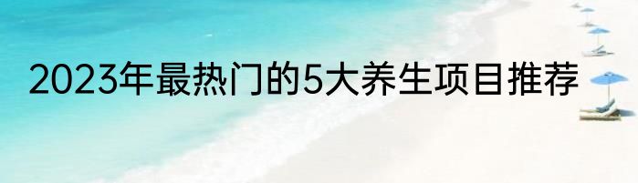 2023年最热门的5大养生项目推荐