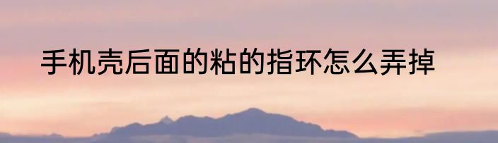 手机壳后面的粘的指环怎么弄掉