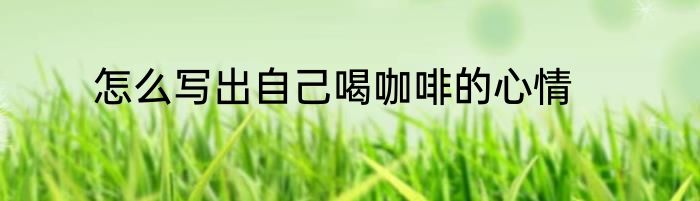 怎么写出自己喝咖啡的心情