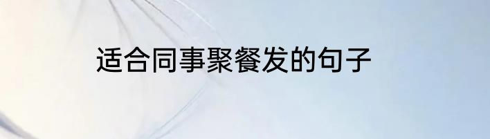 适合同事聚餐发的句子